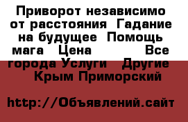 Приворот независимо от расстояния. Гадание на будущее. Помощь мага › Цена ­ 2 000 - Все города Услуги » Другие   . Крым,Приморский